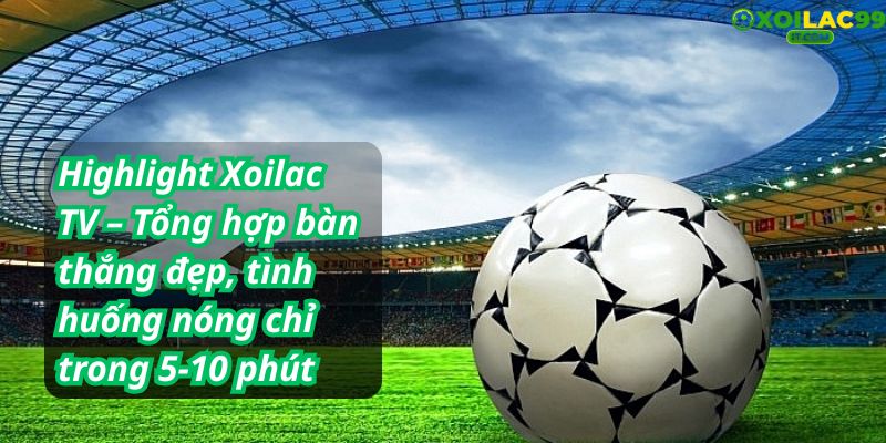 Video highlight Xoilac TV: chất lượng cao, bình luận dí dỏm
